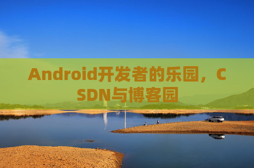 Android开发者的乐园，CSDN与博客园